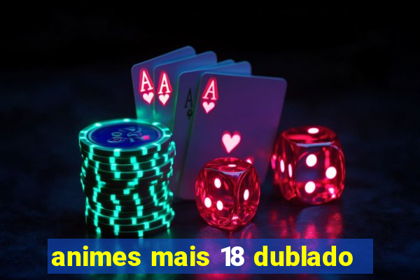 animes mais 18 dublado