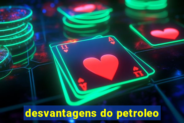 desvantagens do petroleo