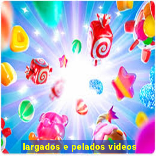 largados e pelados videos