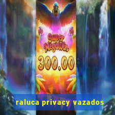 raluca privacy vazados