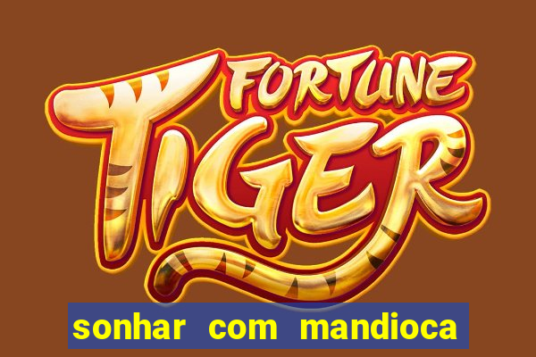 sonhar com mandioca jogo do bicho