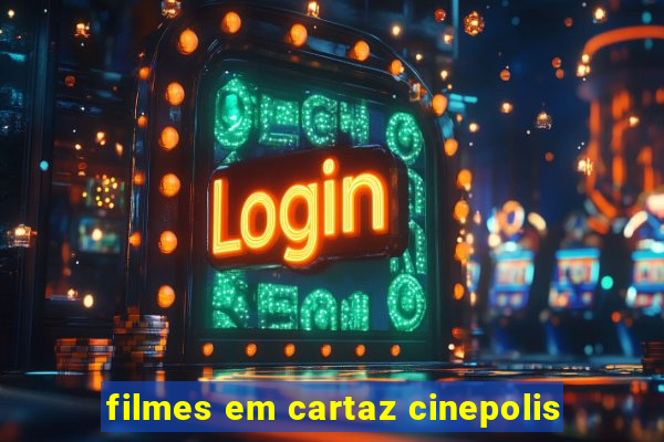 filmes em cartaz cinepolis