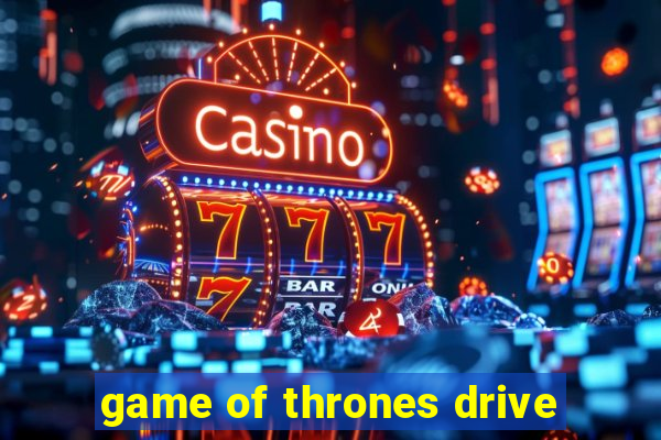 game of thrones drive