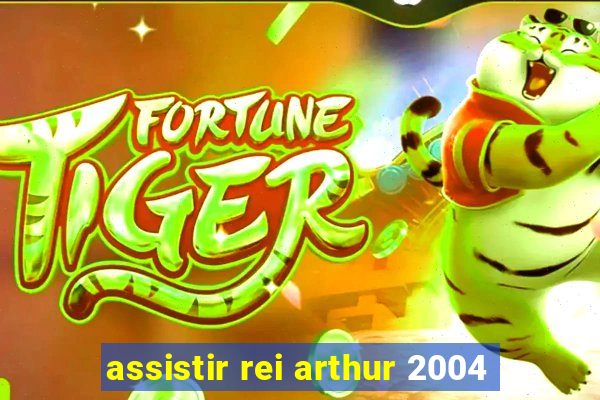 assistir rei arthur 2004