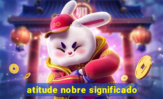 atitude nobre significado